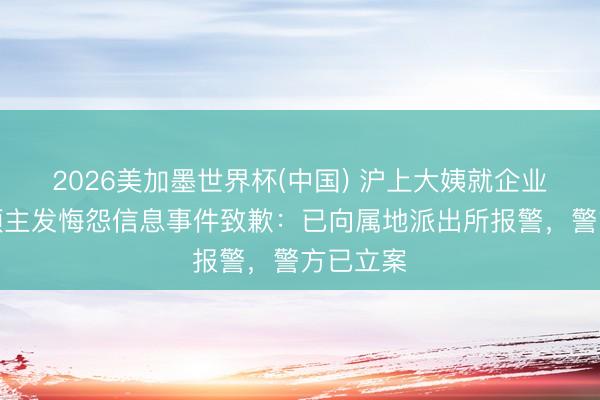 2026美加墨世界杯(中国) 沪上大姨就企业微信给顾主发悔怨信息事件致歉：已向属地派出所报警，警方已立案