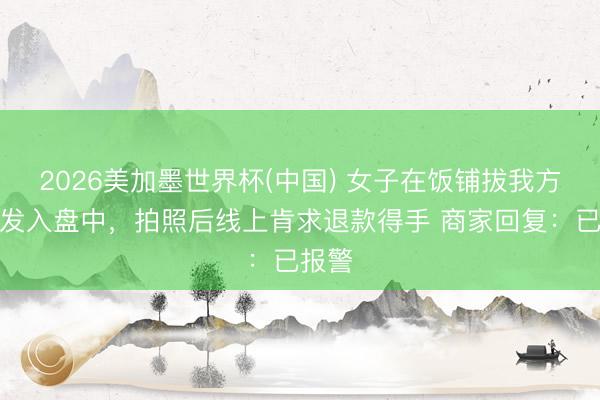 2026美加墨世界杯(中国) 女子在饭铺拔我方头披发入盘中，拍照后线上肯求退款得手 商家回复：已报警