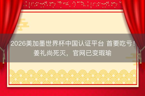 2026美加墨世界杯中国认证平台 首要吃亏!姜礼尚死灭,官网已变瑕瑜