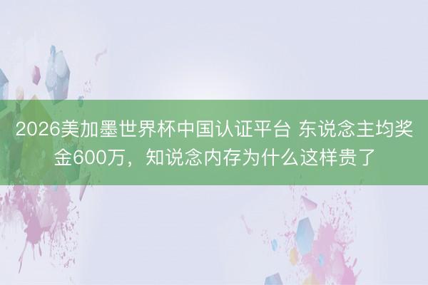 2026美加墨世界杯中国认证平台 东说念主均奖金600万，知说念内存为什么这样贵了
