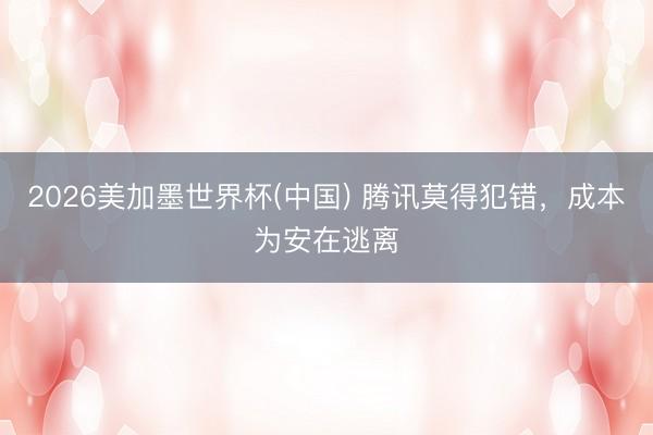 2026美加墨世界杯(中国) 腾讯莫得犯错，成本为安在逃离