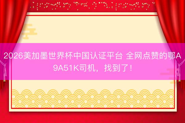 2026美加墨世界杯中国认证平台 全网点赞的鄂A9A51K司机，找到了！