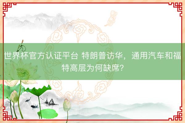 世界杯官方认证平台 特朗普访华，通用汽车和福特高层为何缺席？