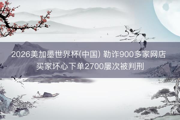 2026美加墨世界杯(中国) 勒诈900多家网店 买家坏心下单2700屡次被判刑