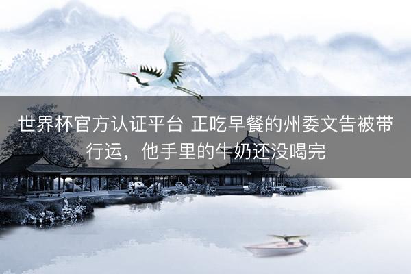 世界杯官方认证平台 正吃早餐的州委文告被带行运，他手里的牛奶还没喝完