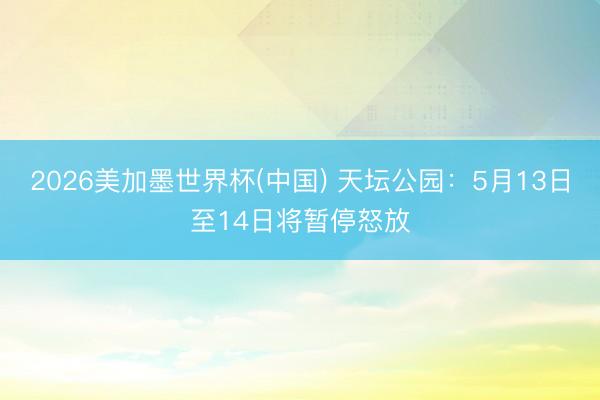 2026美加墨世界杯(中国) 天坛公园：5月13日至14日将暂停怒放