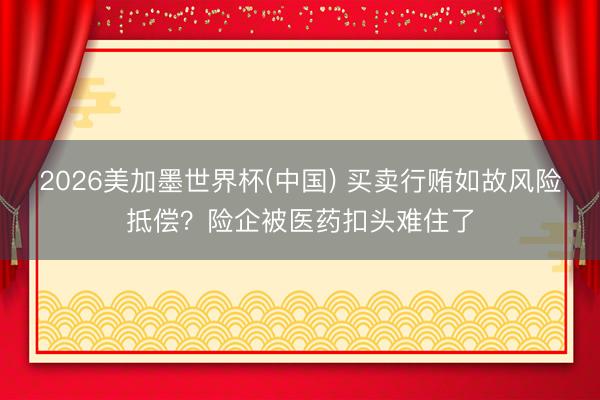 2026美加墨世界杯(中国) 买卖行贿如故风险抵偿？险企被医药扣头难住了