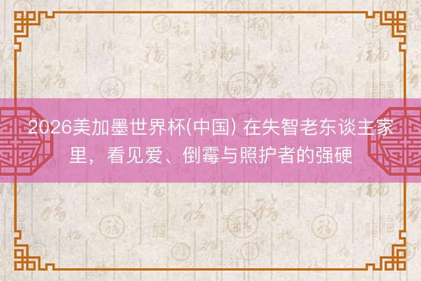 2026美加墨世界杯(中国) 在失智老东谈主家里，看见爱、倒霉与照护者的强硬