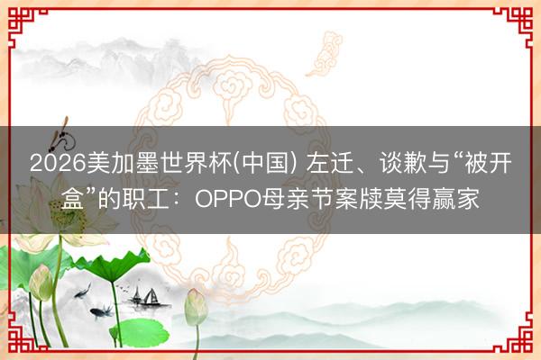 2026美加墨世界杯(中国) 左迁、谈歉与“被开盒”的职工：OPPO母亲节案牍莫得赢家