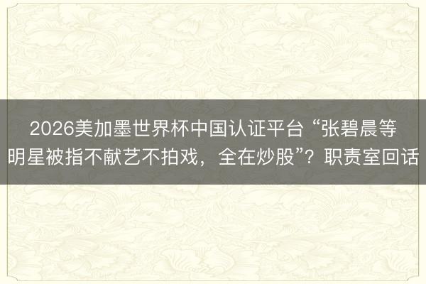 2026美加墨世界杯中国认证平台 “张碧晨等明星被指不献艺不拍戏，全在炒股”？职责室回话