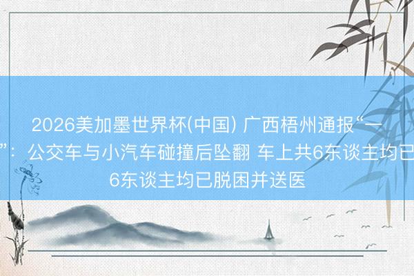 2026美加墨世界杯(中国) 广西梧州通报“一公交车坠桥”：公交车与小汽车碰撞后坠翻 车上共6东谈主均已脱困并送医