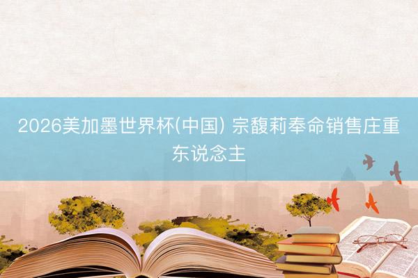 2026美加墨世界杯(中国) 宗馥莉奉命销售庄重东说念主