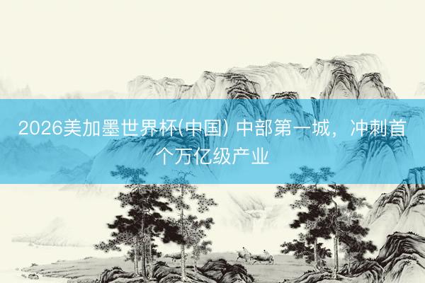2026美加墨世界杯(中国) 中部第一城，冲刺首个万亿级产业