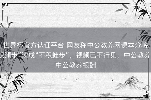 世界杯官方认证平台 网友称中公教养网课本分将“不积蹞步”读成“不积蛙步”，视频已不行见，中公教养报酬