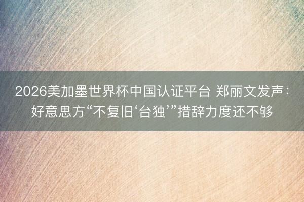 2026美加墨世界杯中国认证平台 郑丽文发声：好意思方“不复旧‘台独’”措辞力度还不够