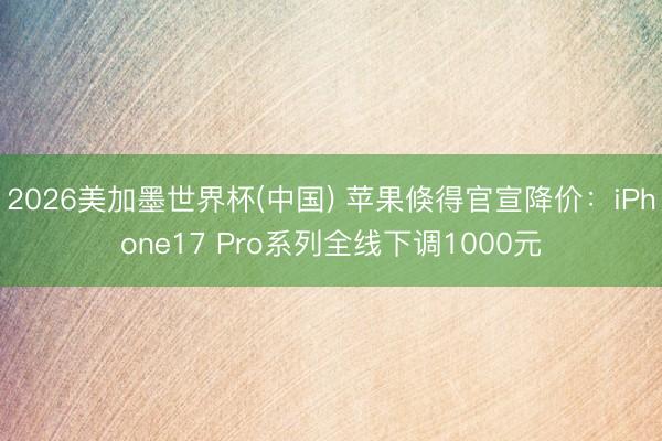 2026美加墨世界杯(中国) 苹果倏得官宣降价:iPhone17 Pro系列全线下调1000元