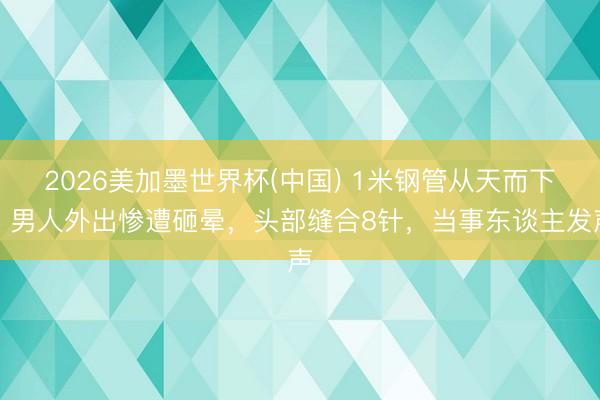2026美加墨世界杯(中国) 1米钢管从天而下，男人外出惨遭砸晕，头部缝合8针，当事东谈主发声