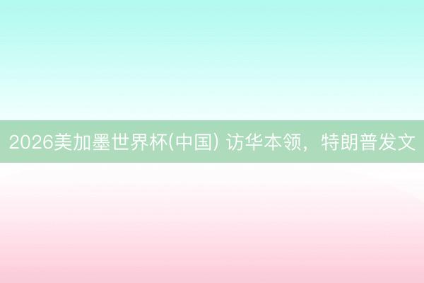 2026美加墨世界杯(中国) 访华本领，特朗普发文