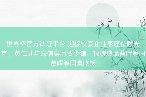 世界杯官方认证平台 迎接饮宴企业家座位曝光：马斯克、黄仁勋与海信集团贾少谦、福耀玻璃曹晖等同桌吃饭