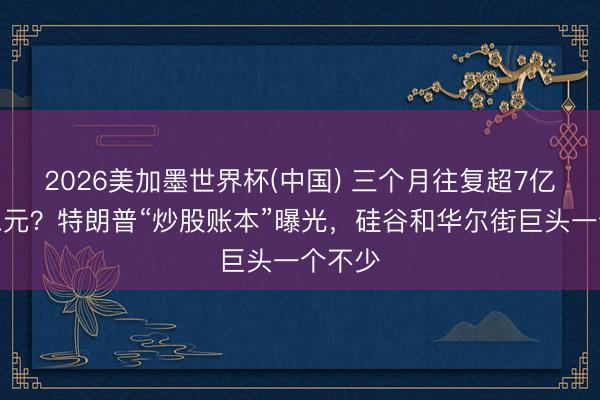 2026美加墨世界杯(中国) 三个月往复超7亿好意思元？特朗普“炒股账本”曝光，硅谷和华尔街巨头一个不少