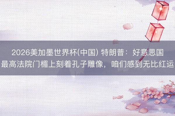 2026美加墨世界杯(中国) 特朗普:好意思国最高法院门楣上刻着孔子雕像,咱们感到无比红运