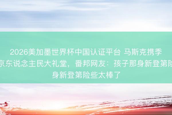 2026美加墨世界杯中国认证平台 马斯克携季子现身北京东说念主民大礼堂，番邦网友：孩子那身新登第险些太棒了