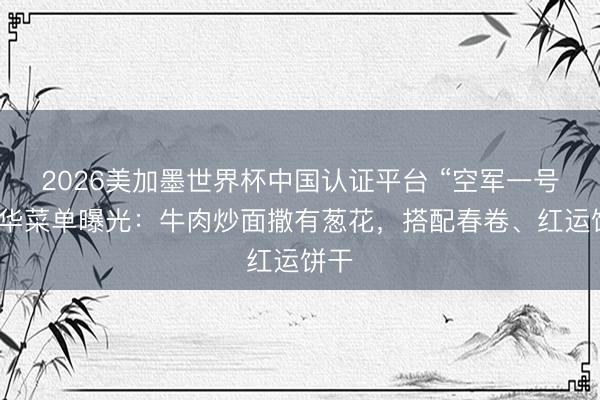 2026美加墨世界杯中国认证平台 “空军一号”来华菜单曝光：牛肉炒面撒有葱花，搭配春卷、红运饼干