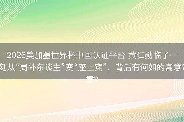 2026美加墨世界杯中国认证平台 黄仁勋临了一刻从“局外东谈主”变“座上宾”，背后有何如的寓意？