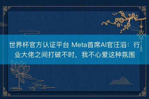 世界杯官方认证平台 Meta首席AI官汪滔：行业大佬之间打破不时，我不心爱这种氛围