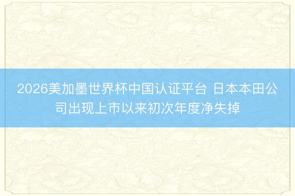 2026美加墨世界杯中国认证平台 日本本田公司出现上市以来初次年度净失掉