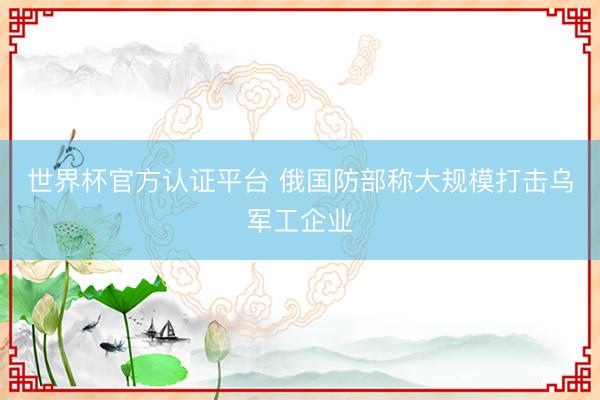 世界杯官方认证平台 俄国防部称大规模打击乌军工企业