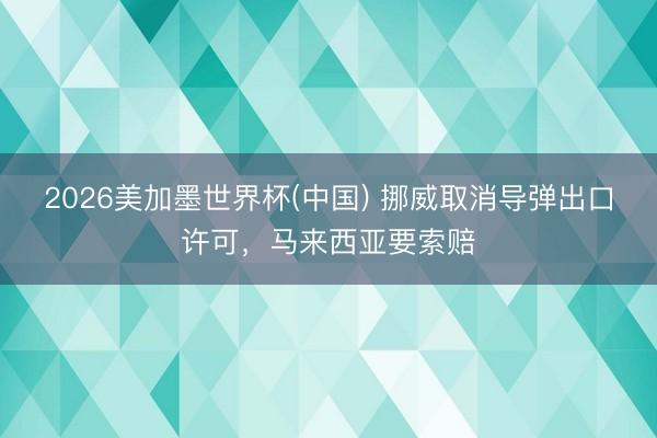 2026美加墨世界杯(中国) 挪威取消导弹出口许可，马来西亚要索赔