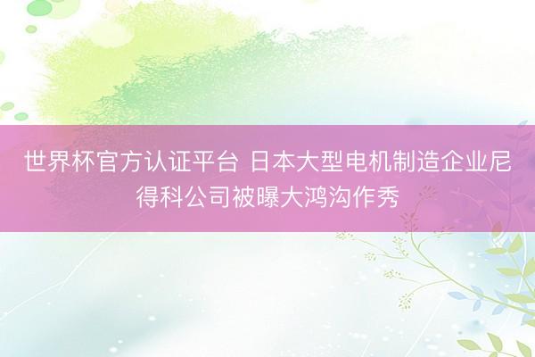 世界杯官方认证平台 日本大型电机制造企业尼得科公司被曝大鸿沟作秀