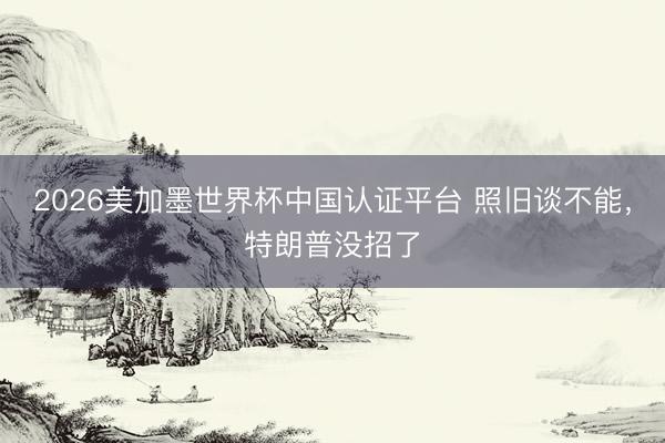 2026美加墨世界杯中国认证平台 照旧谈不能，特朗普没招了