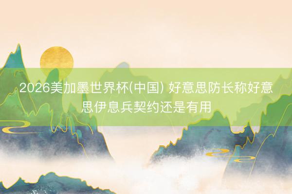 2026美加墨世界杯(中国) 好意思防长称好意思伊息兵契约还是有用