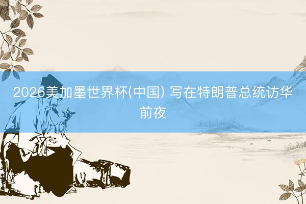 2026美加墨世界杯(中国) 写在特朗普总统访华前夜