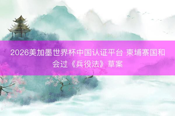 2026美加墨世界杯中国认证平台 柬埔寨国和会过《兵役法》草案