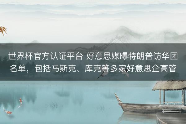 世界杯官方认证平台 好意思媒曝特朗普访华团名单，包括马斯克、库克等多家好意思企高管