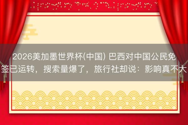 2026美加墨世界杯(中国) 巴西对中国公民免签已运转，搜索量爆了，旅行社却说：影响真不大