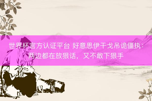 世界杯官方认证平台 好意思伊干戈吊诡僵执：两边都在放狠话，又不敢下狠手
