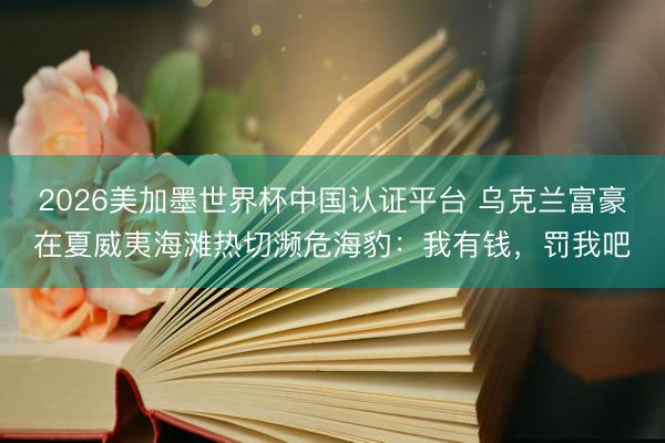 2026美加墨世界杯中国认证平台 乌克兰富豪在夏威夷海滩热切濒危海豹:我有钱,罚我吧