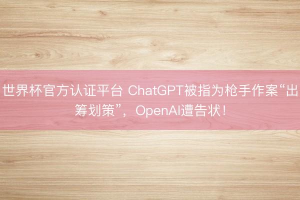 世界杯官方认证平台 ChatGPT被指为枪手作案“出筹划策”,OpenAI遭告状!
