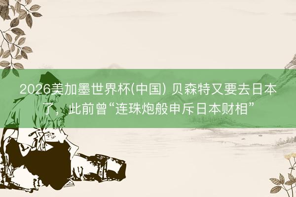 2026美加墨世界杯(中国) 贝森特又要去日本了，此前曾“连珠炮般申斥日本财相”