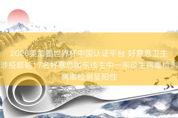 2026美加墨世界杯中国认证平台 好意思卫生官员：涉疫邮轮17名好意思国东谈主中一东谈主病毒检测呈阳性