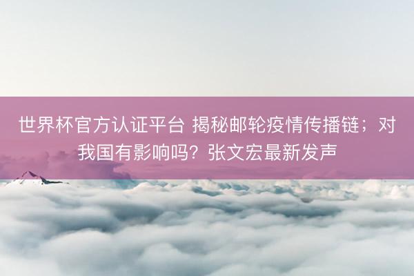 世界杯官方认证平台 揭秘邮轮疫情传播链；对我国有影响吗？张文宏最新发声