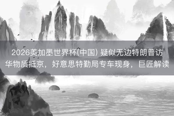 2026美加墨世界杯(中国) 疑似无边特朗普访华物质抵京,好意思特勤局专车现身,巨匠解读