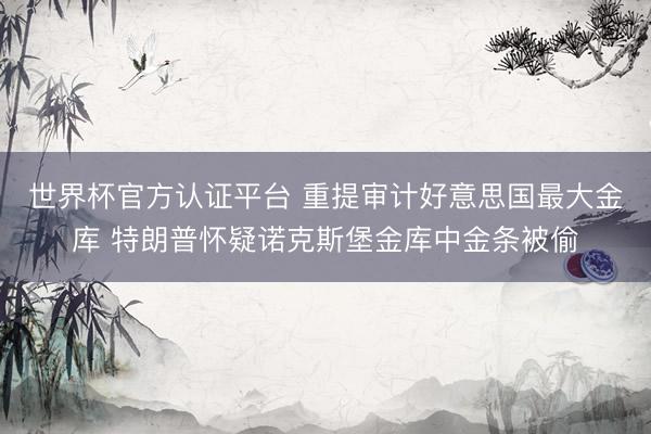 世界杯官方认证平台 重提审计好意思国最大金库 特朗普怀疑诺克斯堡金库中金条被偷