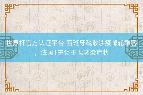 世界杯官方认证平台 西班牙疏散涉疫邮轮乘客，法国1东谈主现感染症状