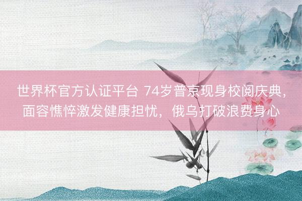 世界杯官方认证平台 74岁普京现身校阅庆典，面容憔悴激发健康担忧，俄乌打破浪费身心