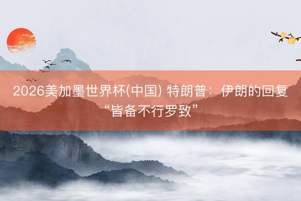 2026美加墨世界杯(中国) 特朗普：伊朗的回复“皆备不行罗致”